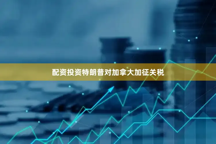 配资投资特朗普对加拿大加征关税