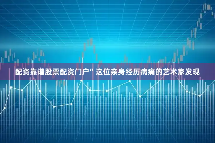 配资靠谱股票配资门户”这位亲身经历病痛的艺术家发现
