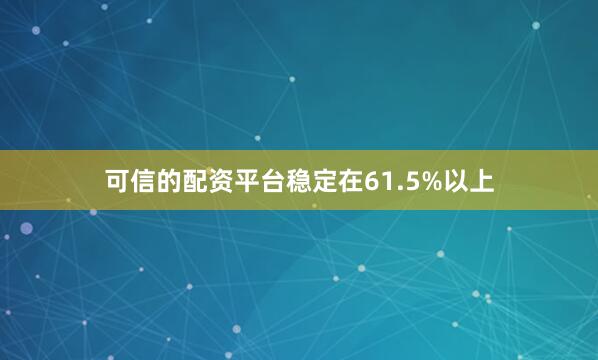 可信的配资平台稳定在61.5%以上