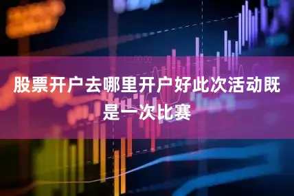 股票开户去哪里开户好此次活动既是一次比赛