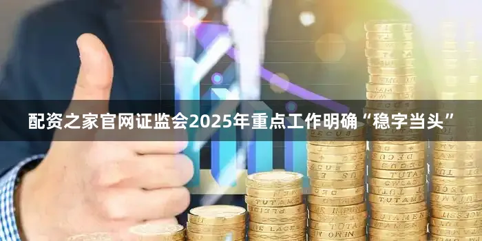 配资之家官网证监会2025年重点工作明确“稳字当头”