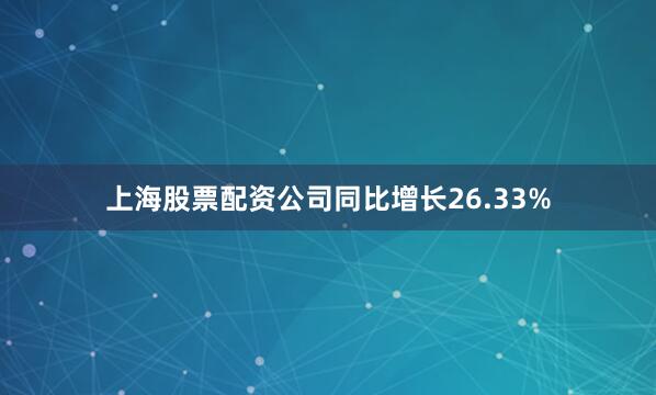 上海股票配资公司同比增长26.33%