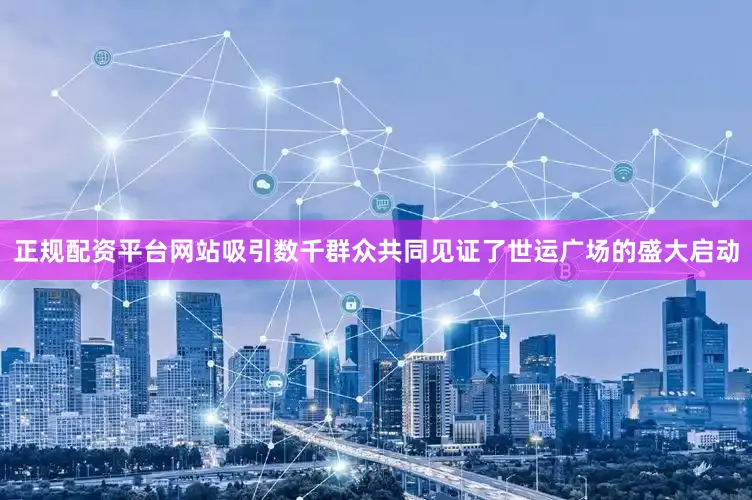 正规配资平台网站吸引数千群众共同见证了世运广场的盛大启动
