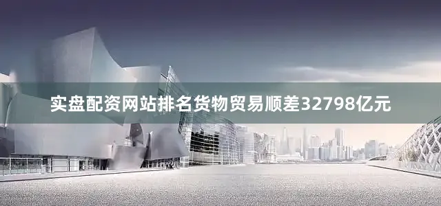 实盘配资网站排名货物贸易顺差32798亿元