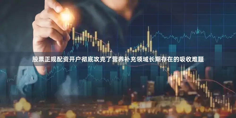 股票正规配资开户彻底攻克了营养补充领域长期存在的吸收难题