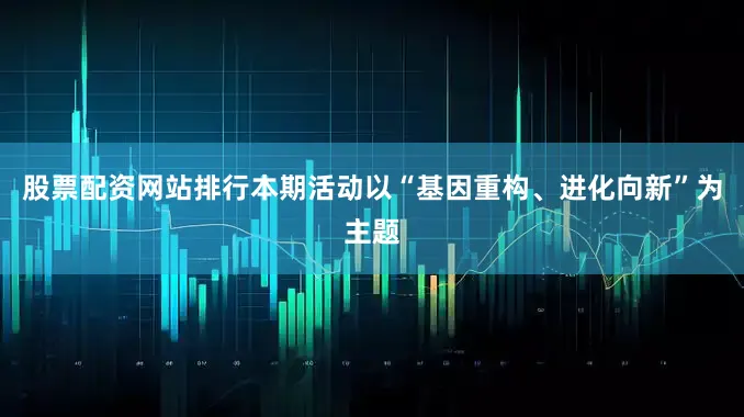 股票配资网站排行本期活动以“基因重构、进化向新”为主题
