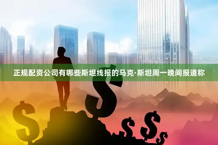 正规配资公司有哪些斯坦线报的马克·斯坦周一晚间报道称