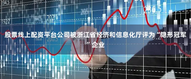股票线上配资平台公司被浙江省经济和信息化厅评为“隐形冠军”企业