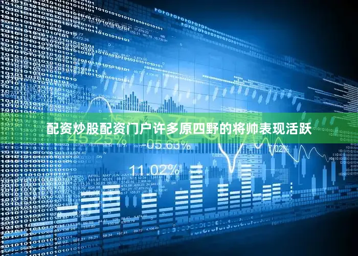 配资炒股配资门户许多原四野的将帅表现活跃