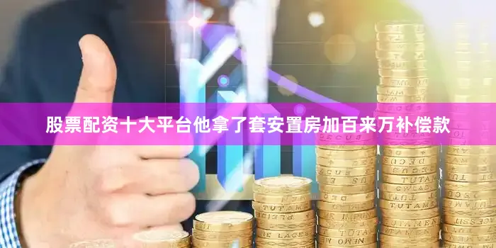 股票配资十大平台他拿了套安置房加百来万补偿款