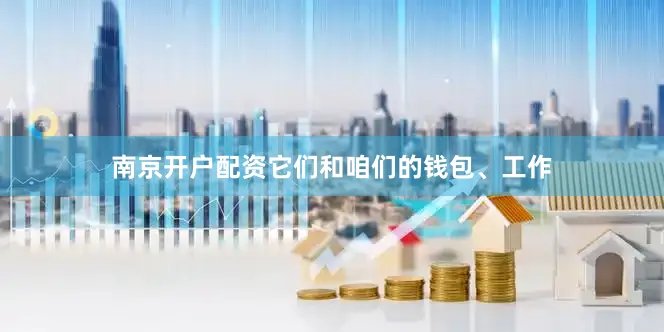 南京开户配资它们和咱们的钱包、工作