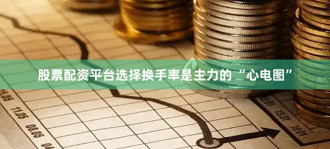 股票配资平台选择换手率是主力的 “心电图”