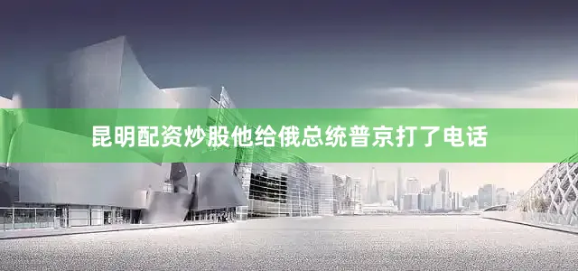 昆明配资炒股他给俄总统普京打了电话
