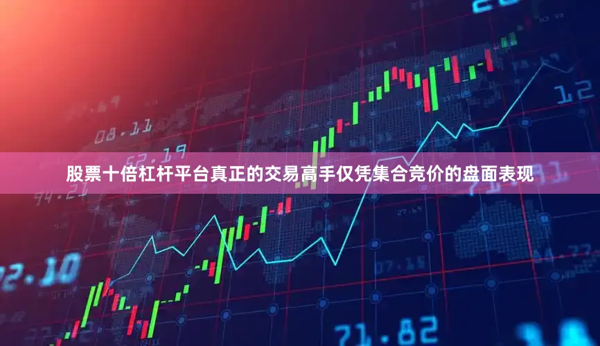 股票十倍杠杆平台真正的交易高手仅凭集合竞价的盘面表现