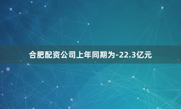 合肥配资公司上年同期为-22.3亿元