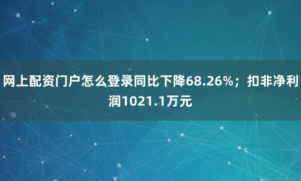 网上配资门户怎么登录同比下降68.26%；扣非净利润1021.1万元