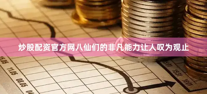 炒股配资官方网八仙们的非凡能力让人叹为观止