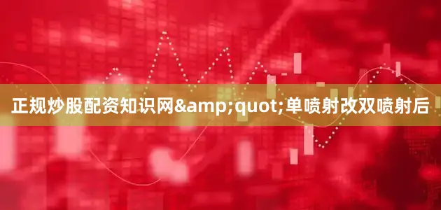 正规炒股配资知识网&quot;单喷射改双喷射后
