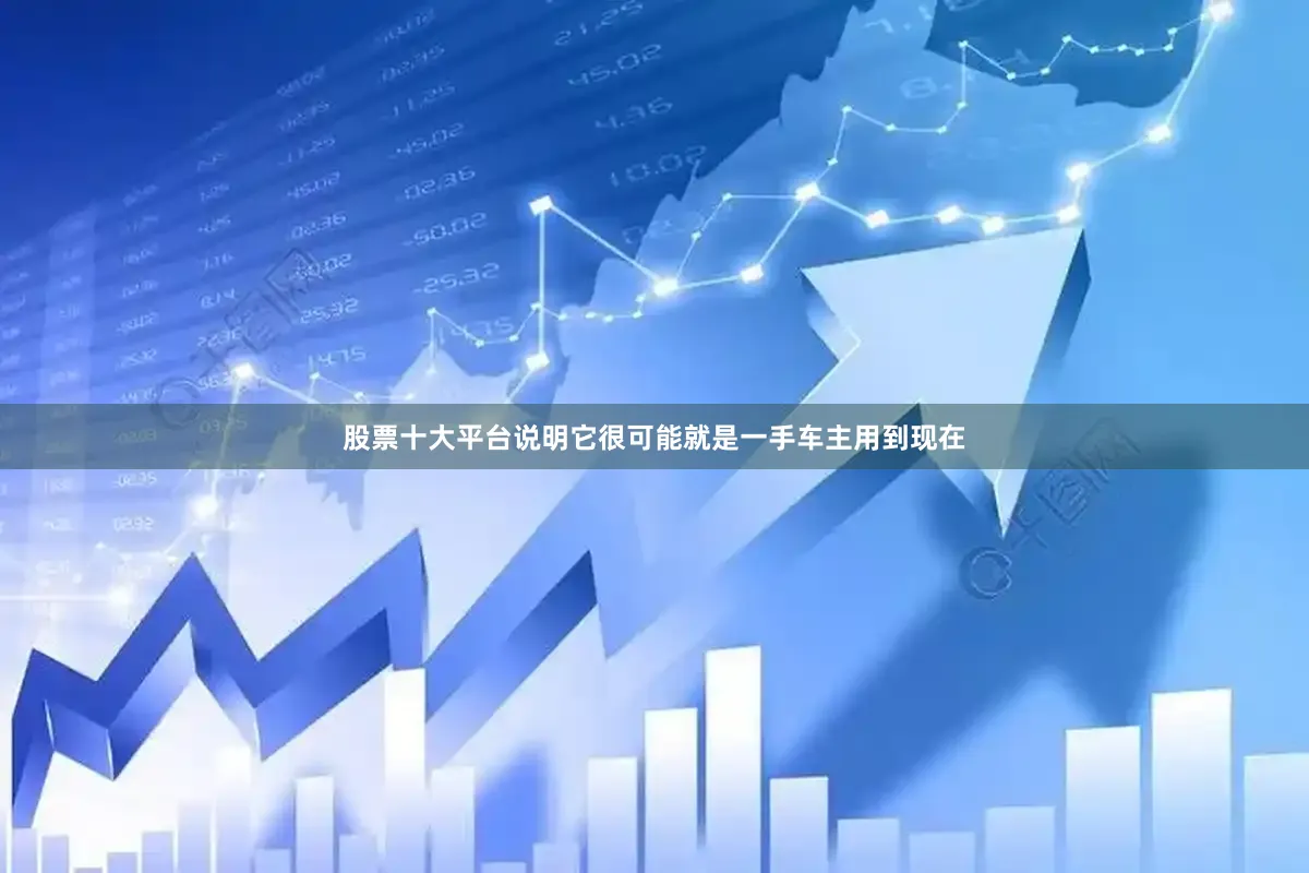 股票十大平台说明它很可能就是一手车主用到现在