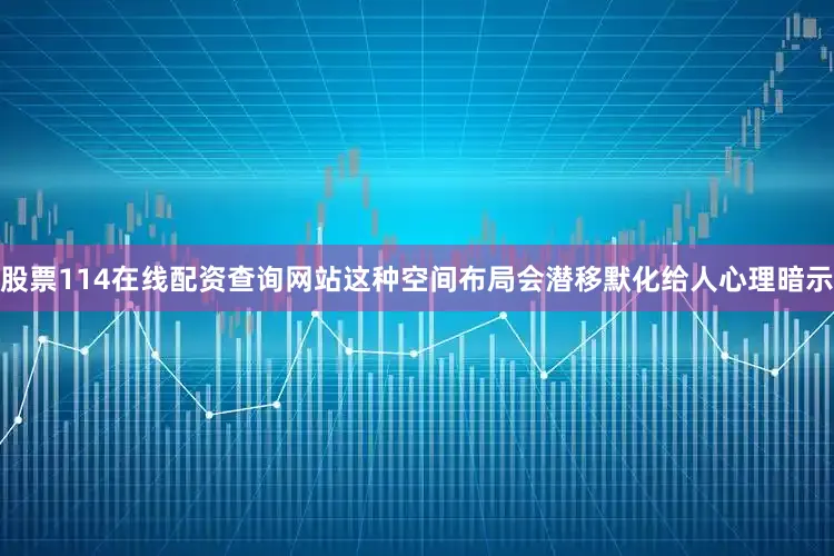 股票114在线配资查询网站这种空间布局会潜移默化给人心理暗示