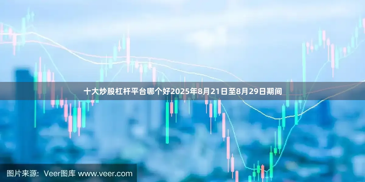 十大炒股杠杆平台哪个好2025年8月21日至8月29日期间