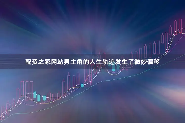 配资之家网站男主角的人生轨迹发生了微妙偏移