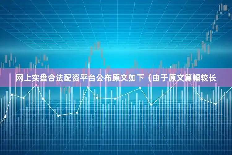 网上实盘合法配资平台公布原文如下（由于原文篇幅较长