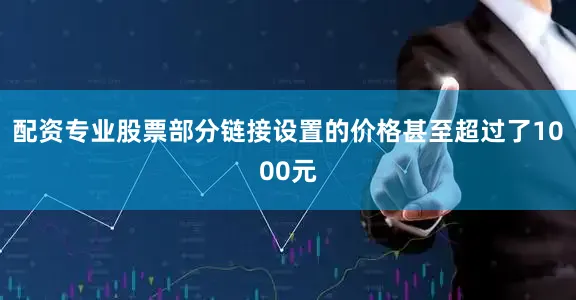 配资专业股票部分链接设置的价格甚至超过了1000元