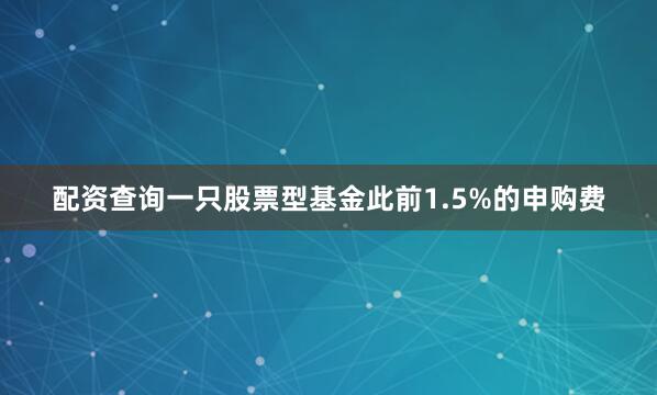 配资查询一只股票型基金此前1.5%的申购费