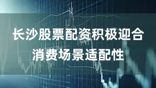 长沙股票配资积极迎合消费场景适配性