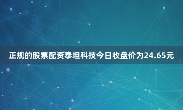 正规的股票配资泰坦科技今日收盘价为24.65元