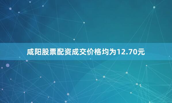 咸阳股票配资成交价格均为12.70元