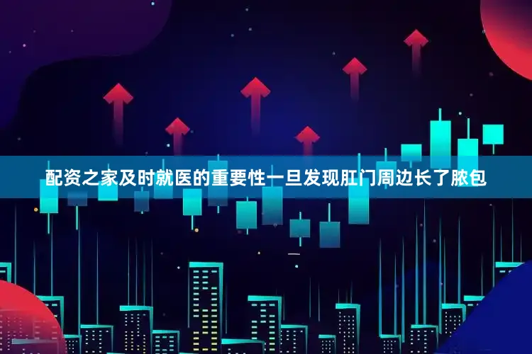 配资之家及时就医的重要性一旦发现肛门周边长了脓包