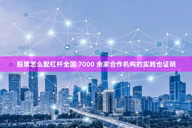股票怎么配杠杆全国 7000 余家合作机构的实践也证明