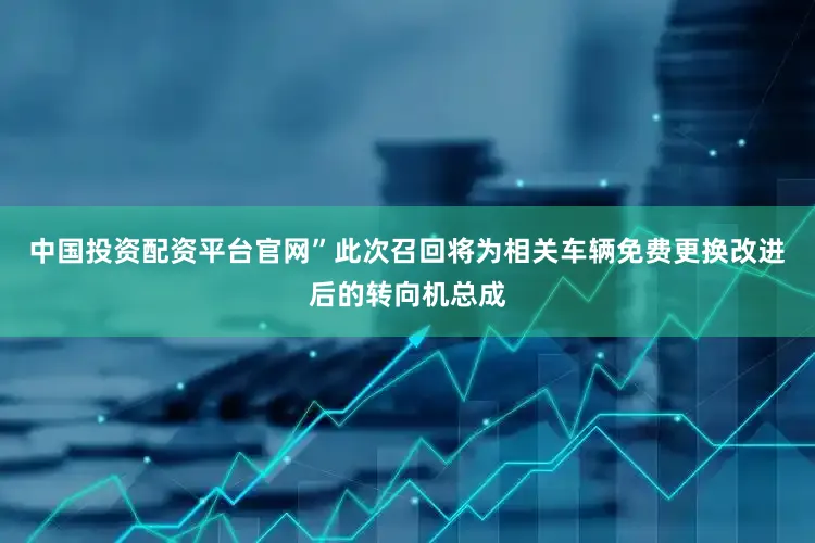 中国投资配资平台官网”此次召回将为相关车辆免费更换改进后的转向机总成