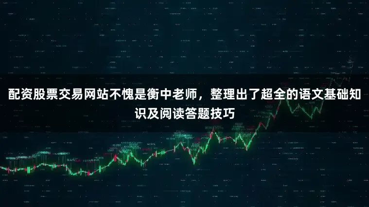 配资股票交易网站不愧是衡中老师，整理出了超全的语文基础知识及阅读答题技巧