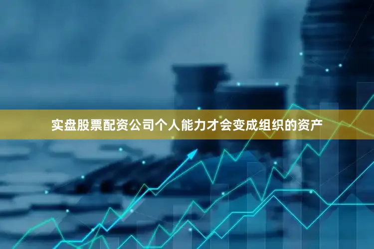 实盘股票配资公司个人能力才会变成组织的资产