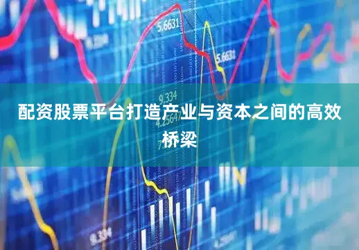 配资股票平台打造产业与资本之间的高效桥梁
