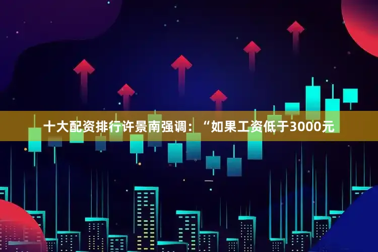 十大配资排行许景南强调：“如果工资低于3000元
