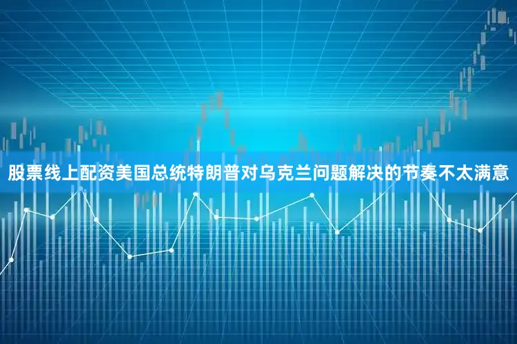 股票线上配资美国总统特朗普对乌克兰问题解决的节奏不太满意