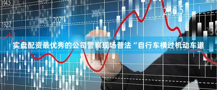 实盘配资最优秀的公司警察现场普法“自行车横过机动车道