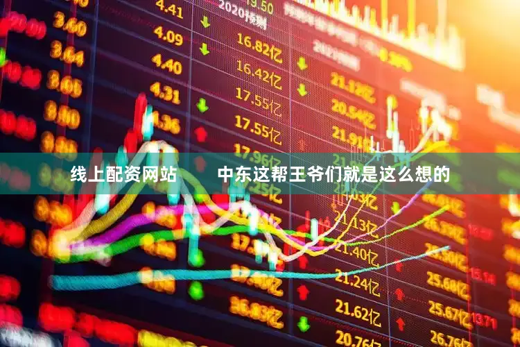 线上配资网站        中东这帮王爷们就是这么想的