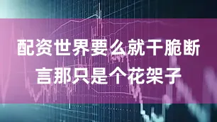 配资世界要么就干脆断言那只是个花架子