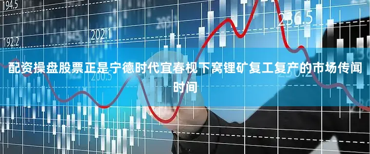 配资操盘股票正是宁德时代宜春枧下窝锂矿复工复产的市场传闻时间
