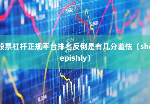 股票杠杆正规平台排名反倒是有几分羞怯（sheepishly）