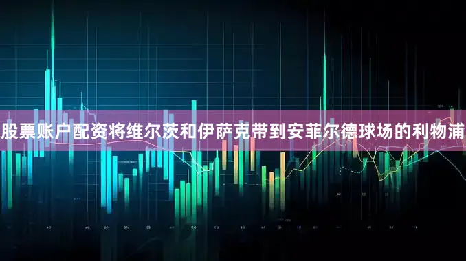 股票账户配资将维尔茨和伊萨克带到安菲尔德球场的利物浦