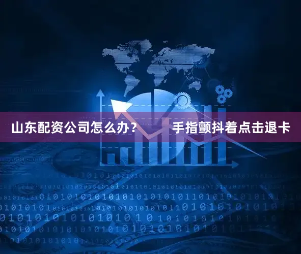 山东配资公司怎么办？        手指颤抖着点击退卡