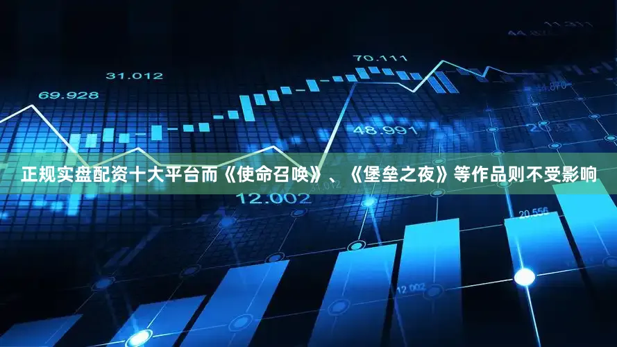 正规实盘配资十大平台而《使命召唤》、《堡垒之夜》等作品则不受影响