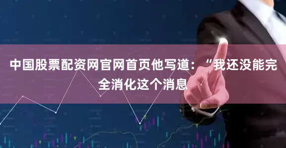 中国股票配资网官网首页他写道：“我还没能完全消化这个消息
